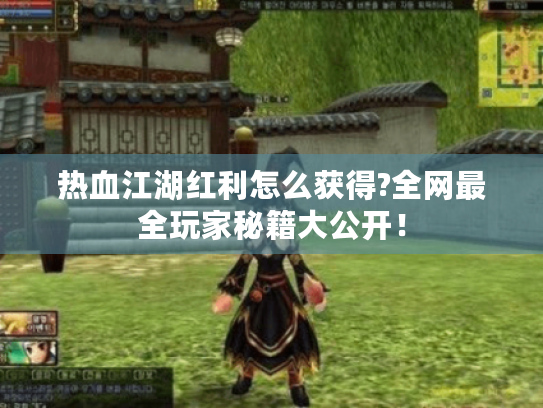 热血江湖红利怎么获得?全网最全玩家秘籍大公开! 热血江湖红利怎么获得?全网最全玩家秘籍大公开!