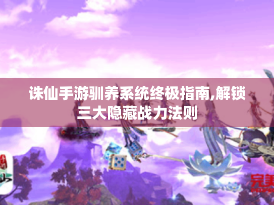 诛仙手游驯养系统终极指南,解锁三大隐藏战力法则 诛仙手游驯养系统终极指南,解锁三大隐藏战力法则