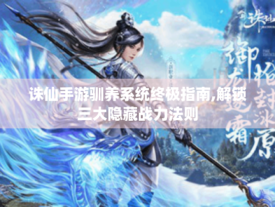 诛仙手游驯养系统终极指南,解锁三大隐藏战力法则 诛仙手游驯养系统终极指南,解锁三大隐藏战力法则