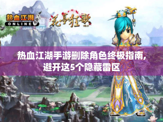 热血江湖手游删除角色终极指南,避开这5个隐藏雷区 热血江湖手游删除角色终极指南,避开这5个隐藏雷区