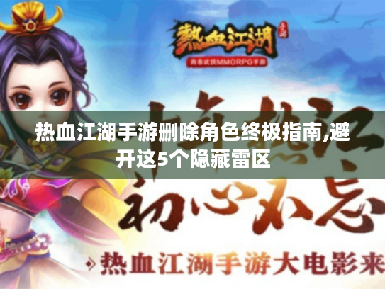 热血江湖手游删除角色终极指南,避开这5个隐藏雷区 热血江湖手游删除角色终极指南,避开这5个隐藏雷区