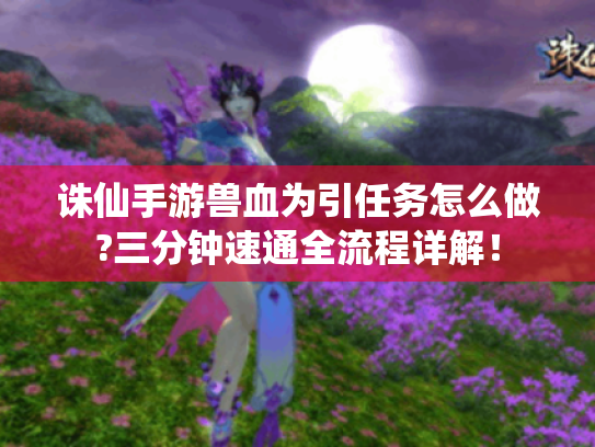 诛仙手游兽血为引任务怎么做?三分钟速通全流程详解! 诛仙手游兽血为引任务怎么做?三分钟速通全流程详解!