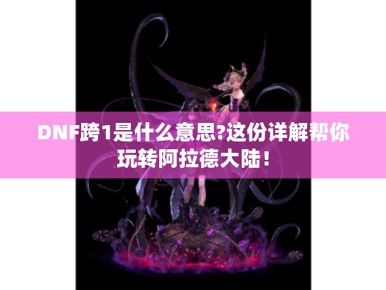 DNF跨1是什么意思?这份详解帮你玩转阿拉德大陆! DNF跨1是什么意思?这份详解帮你玩转阿拉德大陆!