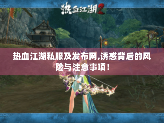 热血江湖私服及发布网,诱惑背后的风险与注意事项！