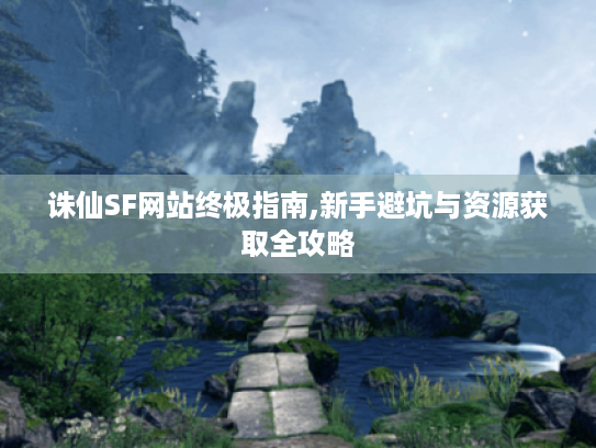 诛仙SF网站终极指南,新手避坑与资源获取全攻略 诛仙SF网站终极指南,新手避坑与资源获取全攻略