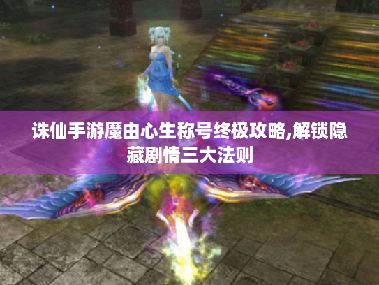 诛仙手游魔由心生称号终极攻略,解锁隐藏剧情三大法则 诛仙手游魔由心生称号终极攻略,解锁隐藏剧情三大法则