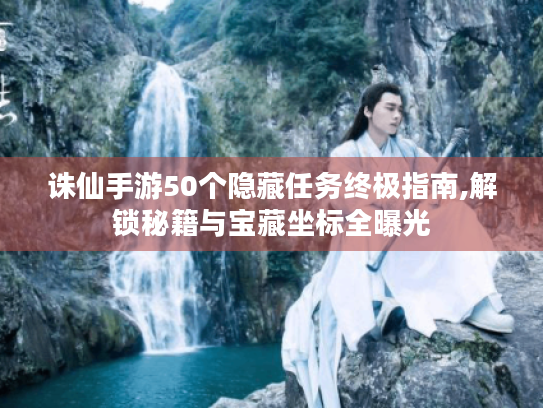 诛仙手游50个隐藏任务终极指南,解锁秘籍与宝藏坐标全曝光 诛仙手游50个隐藏任务终极指南,解锁秘籍与宝藏坐标全曝光
