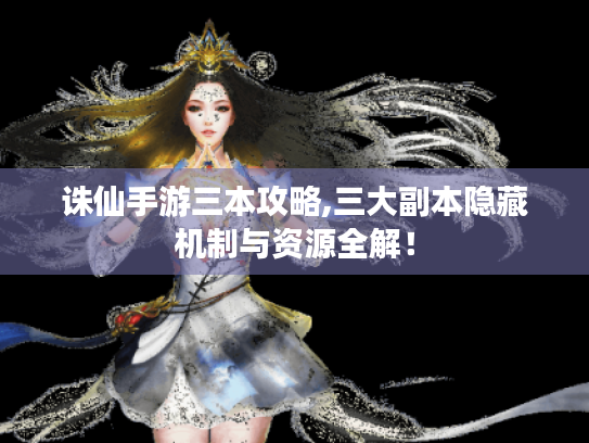 诛仙手游三本攻略,三大副本隐藏机制与资源全解! 诛仙手游三本攻略,三大副本隐藏机制与资源全解!