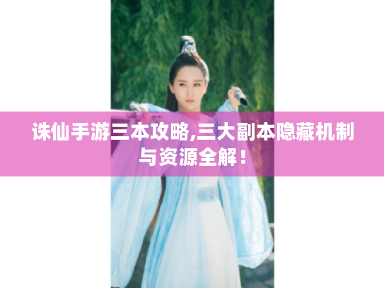 诛仙手游三本攻略,三大副本隐藏机制与资源全解! 诛仙手游三本攻略,三大副本隐藏机制与资源全解!