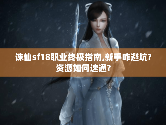诛仙sf18职业终极指南,新手咋避坑?资源如何速通? 诛仙sf18职业终极指南,新手咋避坑?资源如何速通?