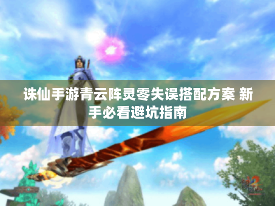 诛仙手游青云阵灵零失误搭配方案 新手必看避坑指南 诛仙手游青云阵灵零失误搭配方案 新手必看避坑指南
