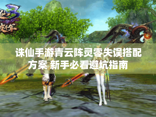 诛仙手游青云阵灵零失误搭配方案 新手必看避坑指南 诛仙手游青云阵灵零失误搭配方案 新手必看避坑指南