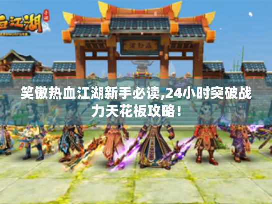 笑傲热血江湖新手必读,24小时突破战力天花板攻略! 笑傲热血江湖新手必读,24小时突破战力天花板攻略!