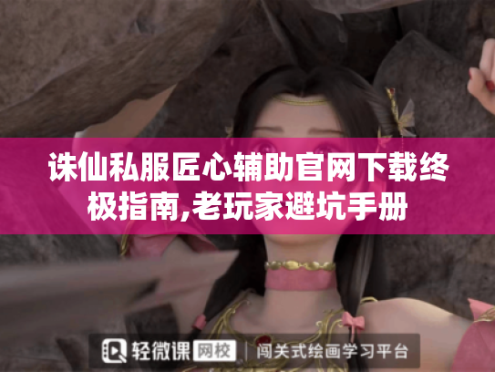 诛仙私服匠心辅助官网下载终极指南,老玩家避坑手册 诛仙私服匠心辅助官网下载终极指南,老玩家避坑手册