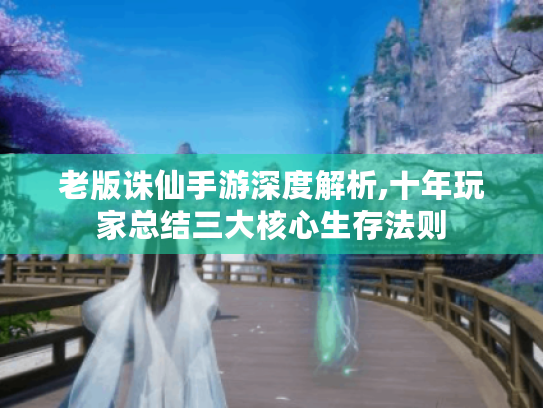 老版诛仙手游深度解析,十年玩家总结三大核心生存法则 老版诛仙手游深度解析,十年玩家总结三大核心生存法则