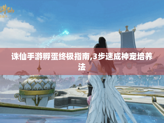 诛仙手游孵蛋终极指南,3步速成神宠培养法 诛仙手游孵蛋终极指南,3步速成神宠培养法