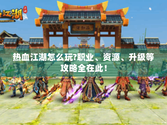 热血江湖怎么玩?职业、资源、升级等攻略全在此! 热血江湖怎么玩?职业、资源、升级等攻略全在此!