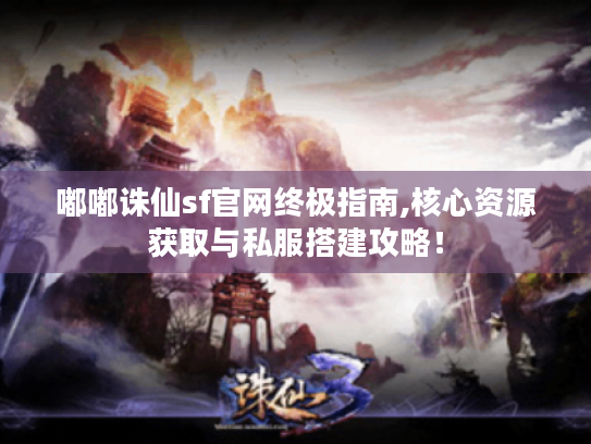 嘟嘟诛仙sf官网终极指南,核心资源获取与私服搭建攻略! 嘟嘟诛仙sf官网终极指南,核心资源获取与私服搭建攻略!
