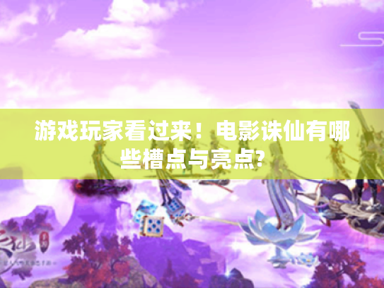 游戏玩家看过来!电影诛仙有哪些槽点与亮点? 游戏玩家看过来!电影诛仙有哪些槽点与亮点?