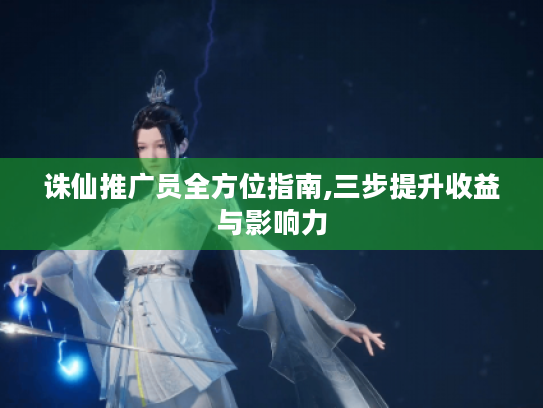 诛仙推广员全方位指南,三步提升收益与影响力 诛仙推广员全方位指南,三步提升收益与影响力