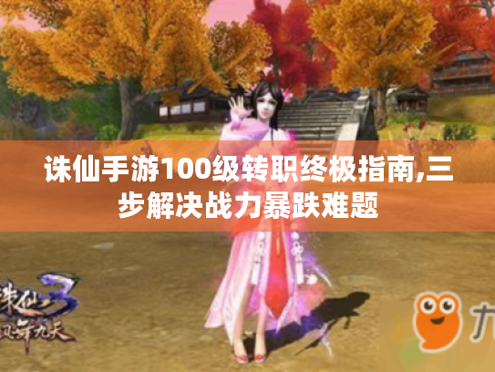 诛仙手游100级转职终极指南,三步解决战力暴跌难题 诛仙手游100级转职终极指南,三步解决战力暴跌难题