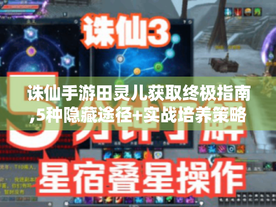 诛仙手游田灵儿获取终极指南,5种隐藏途径+实战培养策略 诛仙手游田灵儿获取终极指南,5种隐藏途径+实战培养策略