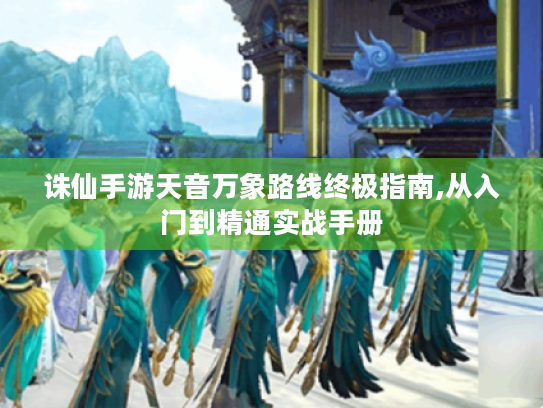 诛仙手游天音万象路线终极指南,从入门到精通实战手册 诛仙手游天音万象路线终极指南,从入门到精通实战手册