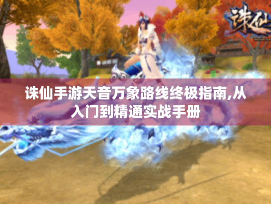 诛仙手游天音万象路线终极指南,从入门到精通实战手册 诛仙手游天音万象路线终极指南,从入门到精通实战手册