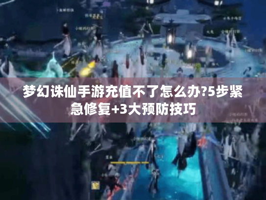 梦幻诛仙手游充值不了怎么办?5步紧急修复+3大预防技巧 梦幻诛仙手游充值不了怎么办?5步紧急修复+3大预防技巧