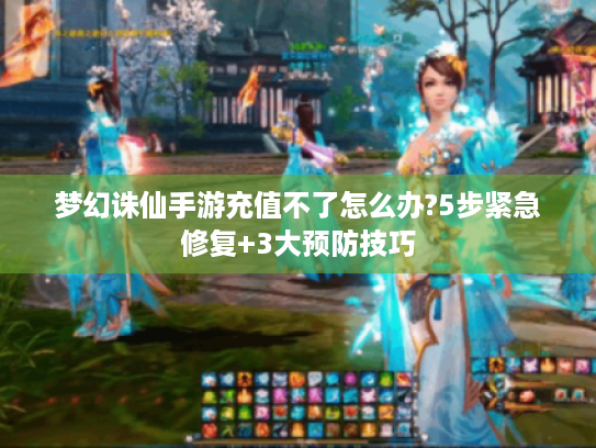 梦幻诛仙手游充值不了怎么办?5步紧急修复+3大预防技巧 梦幻诛仙手游充值不了怎么办?5步紧急修复+3大预防技巧