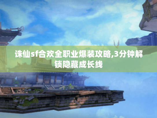 诛仙sf合欢全职业爆装攻略,3分钟解锁隐藏成长线 诛仙sf合欢全职业爆装攻略,3分钟解锁隐藏成长线