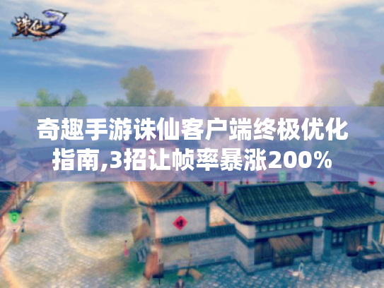 奇趣手游诛仙客户端终极优化指南,3招让帧率暴涨200% 奇趣手游诛仙客户端终极优化指南,3招让帧率暴涨200%