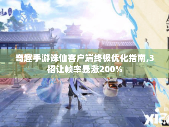 奇趣手游诛仙客户端终极优化指南,3招让帧率暴涨200% 奇趣手游诛仙客户端终极优化指南,3招让帧率暴涨200%