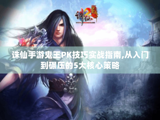 诛仙手游鬼王PK技巧实战指南,从入门到碾压的5大核心策略 诛仙手游鬼王PK技巧实战指南,从入门到碾压的5大核心策略