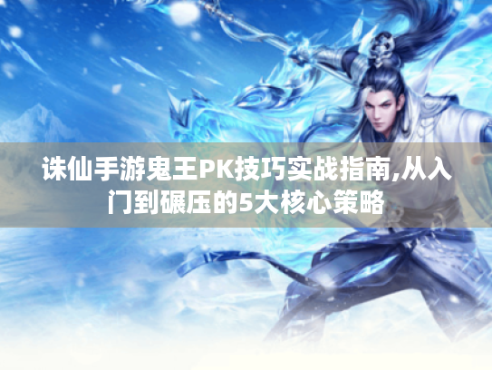 诛仙手游鬼王PK技巧实战指南,从入门到碾压的5大核心策略 诛仙手游鬼王PK技巧实战指南,从入门到碾压的5大核心策略