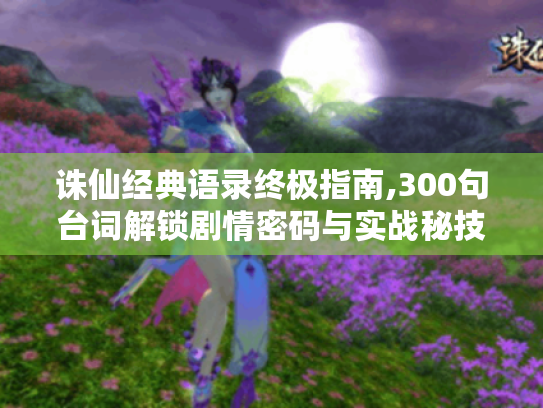 诛仙经典语录终极指南,300句台词解锁剧情密码与实战秘技 诛仙经典语录终极指南,300句台词解锁剧情密码与实战秘技
