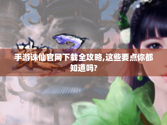 手游诛仙官网下载全攻略,这些要点你都知道吗? 手游诛仙官网下载全攻略,这些要点你都知道吗?