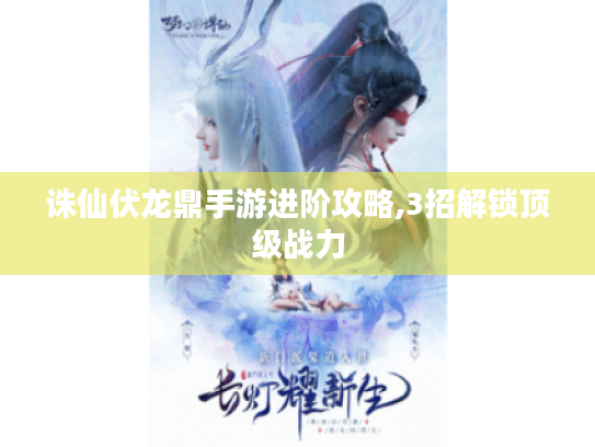 诛仙伏龙鼎手游进阶攻略,3招解锁顶级战力 诛仙伏龙鼎手游进阶攻略,3招解锁顶级战力