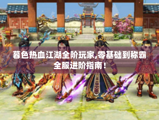 暮色热血江湖全阶玩家,零基础到称霸全服进阶指南! 暮色热血江湖全阶玩家,零基础到称霸全服进阶指南!