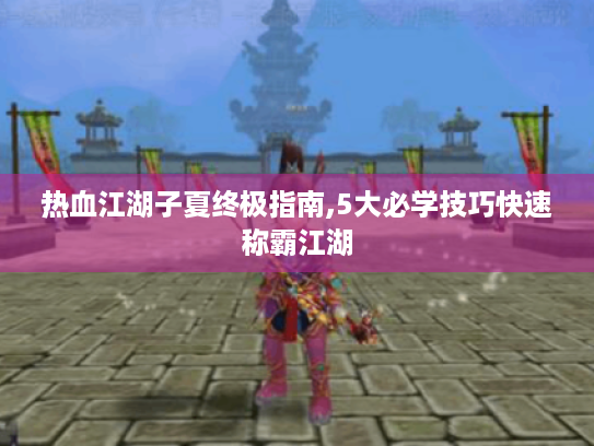 热血江湖子夏终极指南,5大必学技巧快速称霸江湖 热血江湖子夏终极指南,5大必学技巧快速称霸江湖