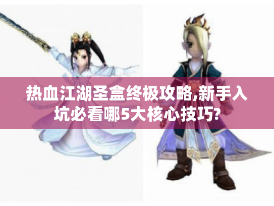 热血江湖圣盒终极攻略,新手入坑必看哪5大核心技巧? 热血江湖圣盒终极攻略,新手入坑必看哪5大核心技巧?