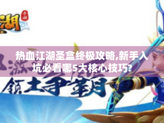 热血江湖圣盒终极攻略,新手入坑必看哪5大核心技巧? 热血江湖圣盒终极攻略,新手入坑必看哪5大核心技巧?