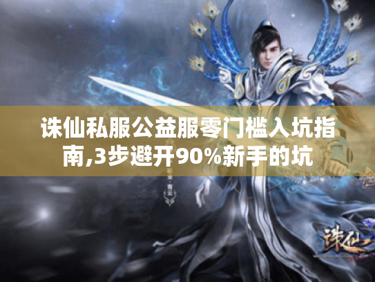诛仙私服公益服零门槛入坑指南,3步避开90%新手的坑 诛仙私服公益服零门槛入坑指南,3步避开90%新手的坑
