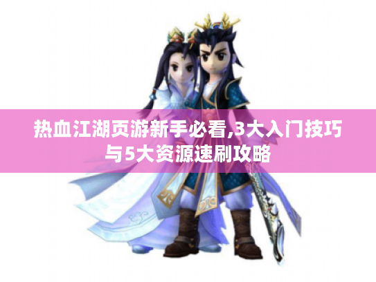 热血江湖页游新手必看,3大入门技巧与5大资源速刷攻略 热血江湖页游新手必看,3大入门技巧与5大资源速刷攻略