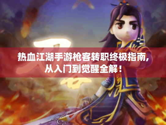 热血江湖手游枪客转职终极指南,从入门到觉醒全解! 热血江湖手游枪客转职终极指南,从入门到觉醒全解!