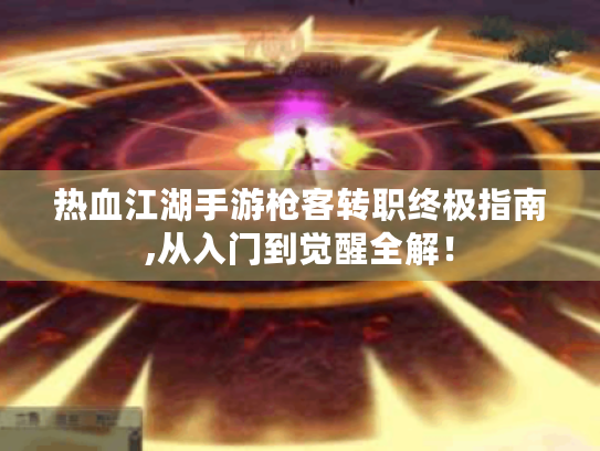 热血江湖手游枪客转职终极指南,从入门到觉醒全解! 热血江湖手游枪客转职终极指南,从入门到觉醒全解!