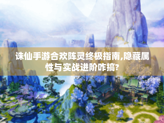 诛仙手游合欢阵灵终极指南,隐藏属性与实战进阶咋搞? 诛仙手游合欢阵灵终极指南,隐藏属性与实战进阶咋搞?