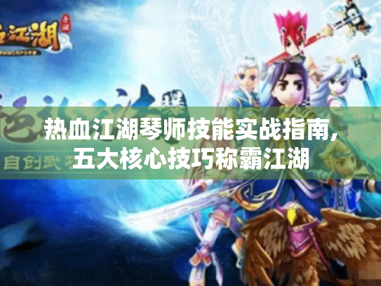 热血江湖琴师技能实战指南,五大核心技巧称霸江湖 热血江湖琴师技能实战指南,五大核心技巧称霸江湖