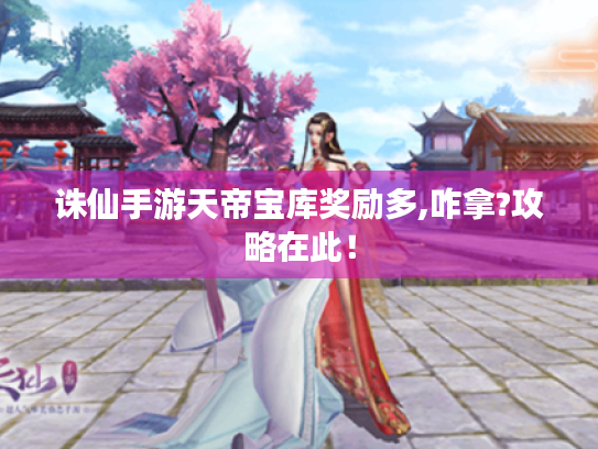 诛仙手游天帝宝库奖励多,咋拿?攻略在此！