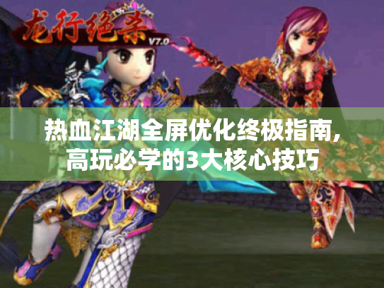 热血江湖全屏优化终极指南,高玩必学的3大核心技巧 热血江湖全屏优化终极指南,高玩必学的3大核心技巧